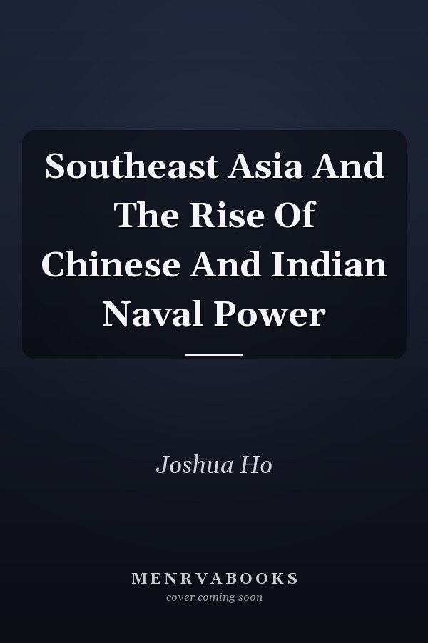Southeast Asia And The Rise Of Chinese And Indian Naval Power
