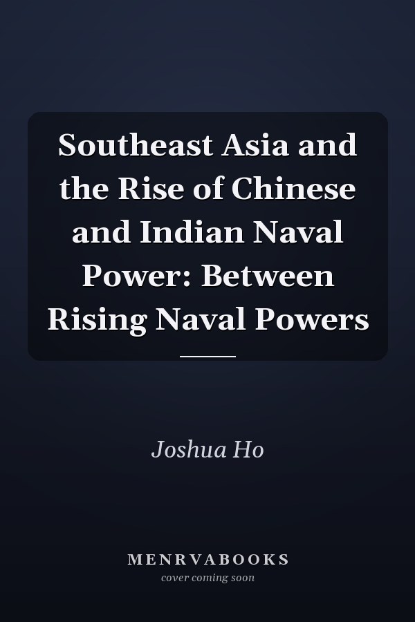 Southeast Asia and the Rise of Chinese and Indian Naval Power: Between Rising Naval Powers