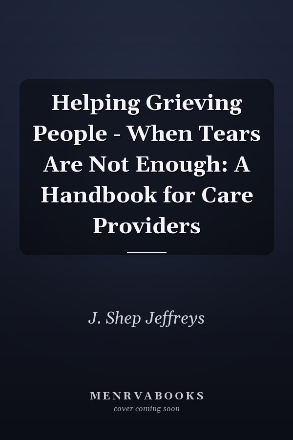 Helping Grieving People - When Tears Are Not Enough: A Handbook for Care Providers