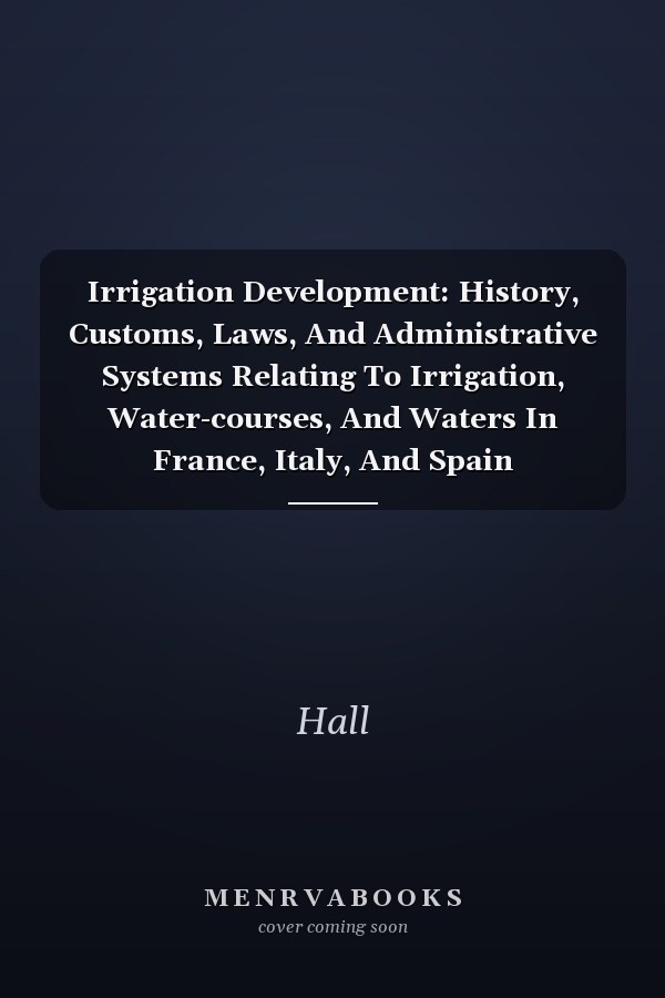 Irrigation Development: History, Customs, Laws, And Administrative Systems Relating To Irrigation, Water-courses, And Waters In France, Italy, And Spain