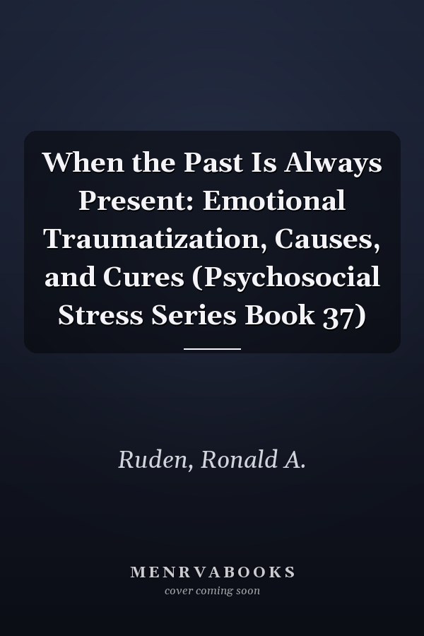 When the Past Is Always Present: Emotional Traumatization, Causes, and Cures (Psychosocial Stress Series Book 37)