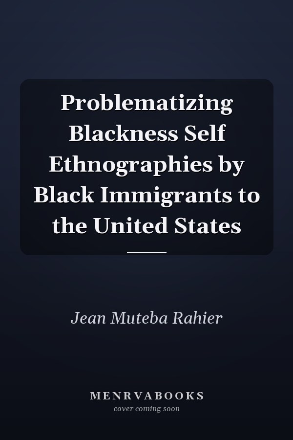 Problematizing Blackness Self Ethnographies by Black Immigrants to the United States