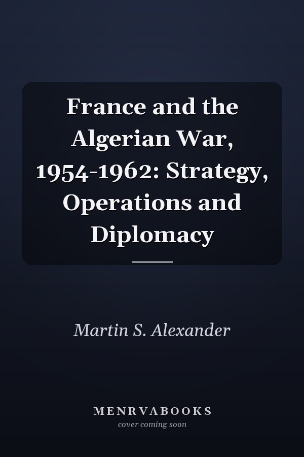 France and the Algerian War, 1954-1962: Strategy, Operations and Diplomacy