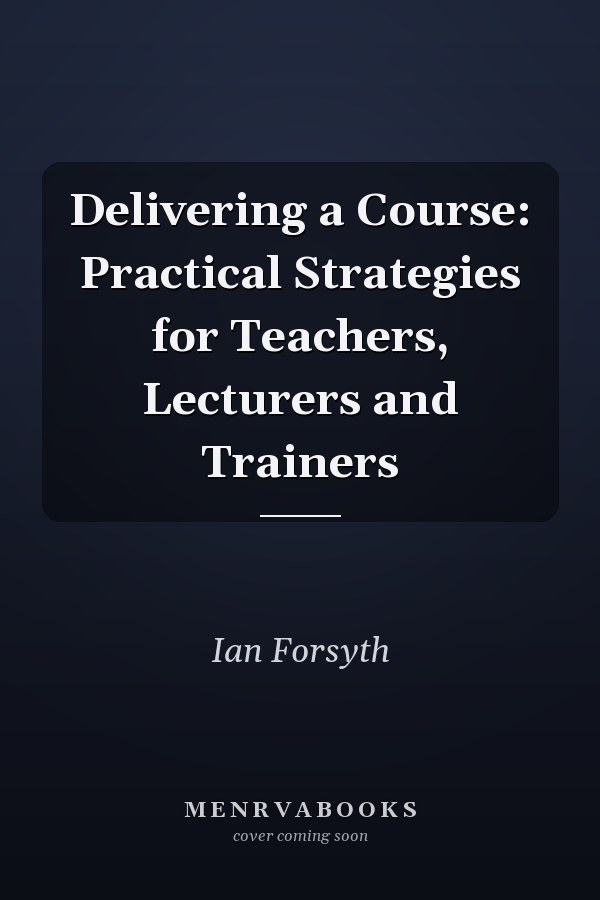 Delivering a Course: Practical Strategies for Teachers, Lecturers and Trainers