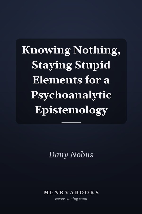 Knowing Nothing, Staying Stupid Elements for a Psychoanalytic Epistemology