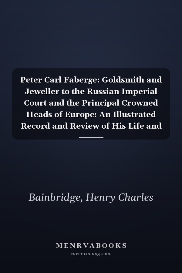 Peter Carl Faberge: Goldsmith and Jeweller to the Russian Imperial Court and the Principal Crowned Heads of Europe: An Illustrated Record and Review of His Life and Work, A.D. 1846-1920