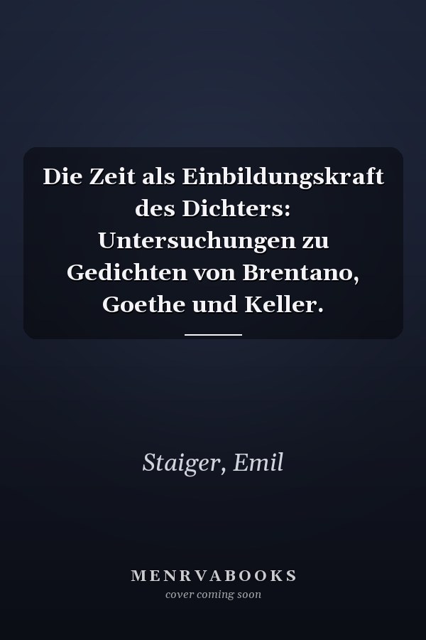Die Zeit als Einbildungskraft des Dichters: Untersuchungen zu Gedichten von Brentano, Goethe und Keller.
