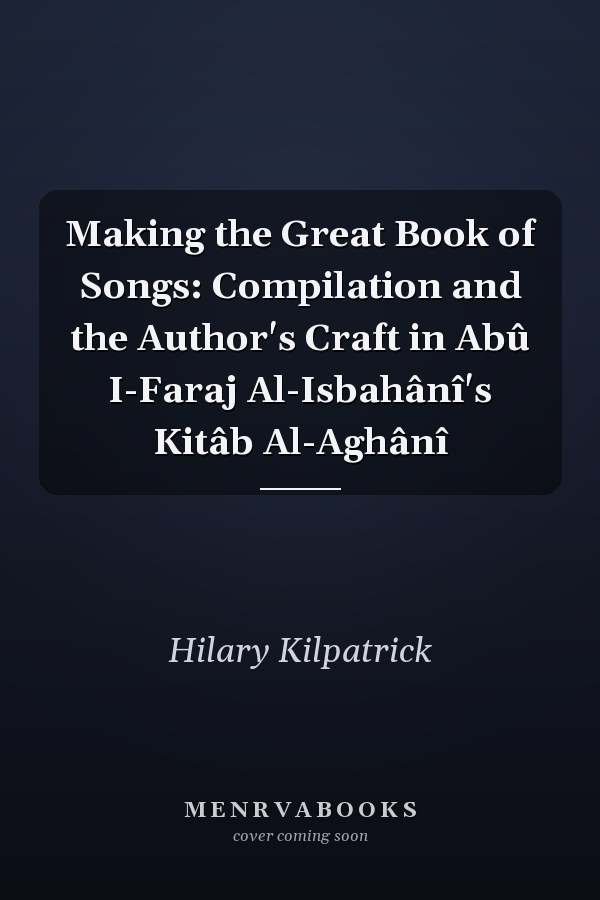 Making the Great Book of Songs: Compilation and the Author's Craft in Abû I-Faraj Al-Isbahânî's Kitâb Al-Aghânî