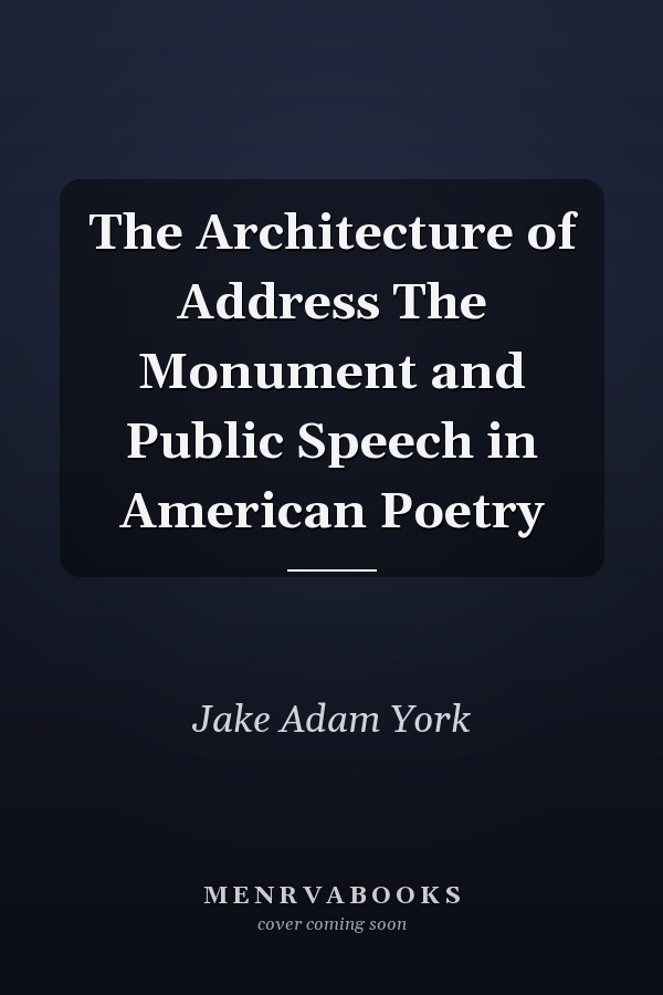 The Architecture of Address The Monument and Public Speech in American Poetry