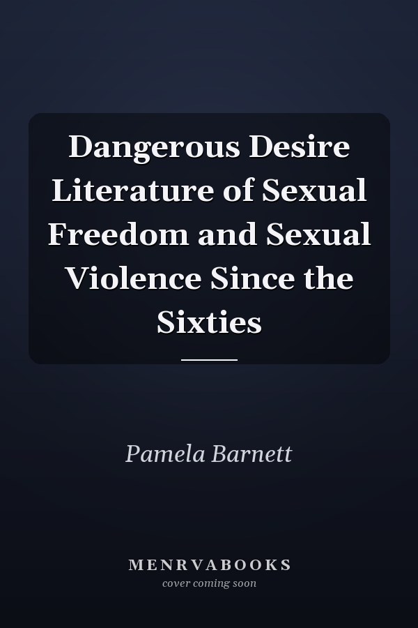 Dangerous Desire Literature of Sexual Freedom and Sexual Violence Since the Sixties