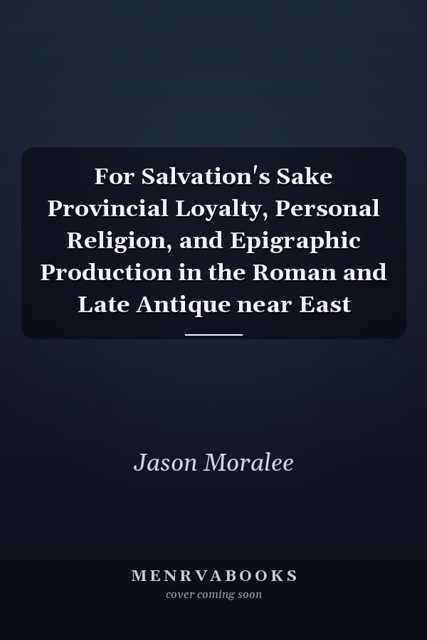 For Salvation's Sake Provincial Loyalty, Personal Religion, and Epigraphic Production in the Roman and Late Antique near East