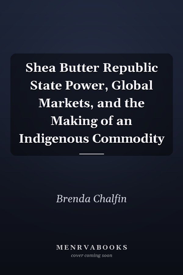 Shea Butter Republic State Power, Global Markets, and the Making of an Indigenous Commodity