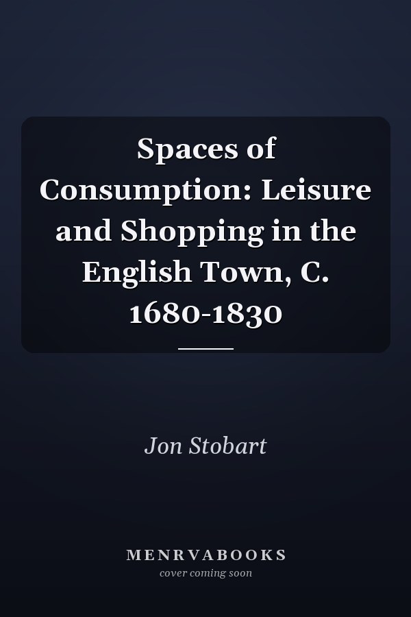 Spaces of Consumption: Leisure and Shopping in the English Town, C. 1680-1830