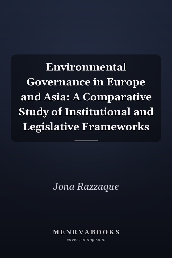 Environmental Governance in Europe and Asia: A Comparative Study of Institutional and Legislative Frameworks