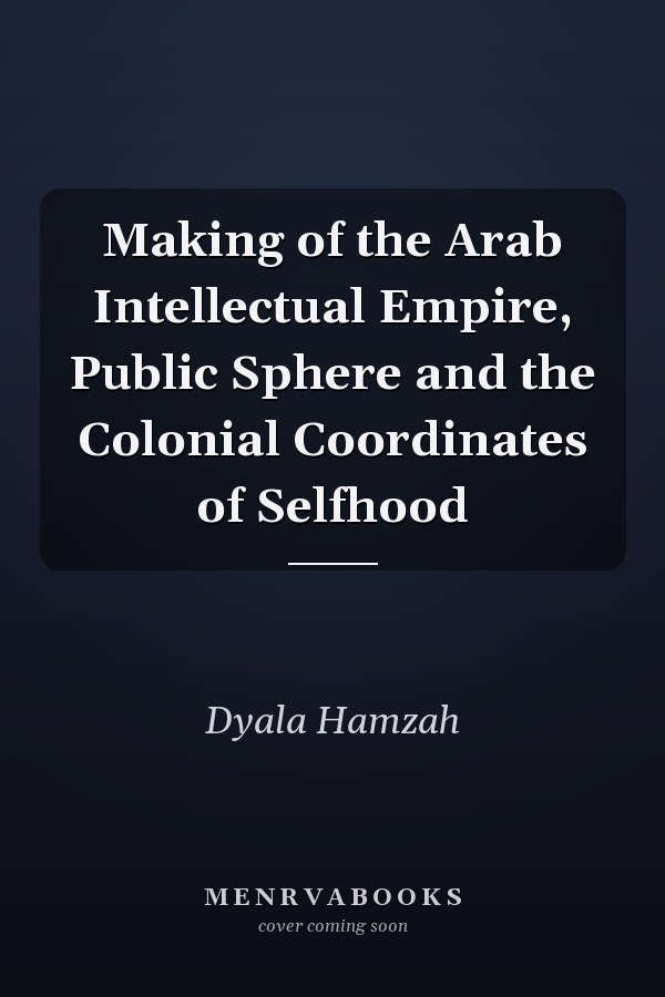 Making of the Arab Intellectual Empire, Public Sphere and the Colonial Coordinates of Selfhood