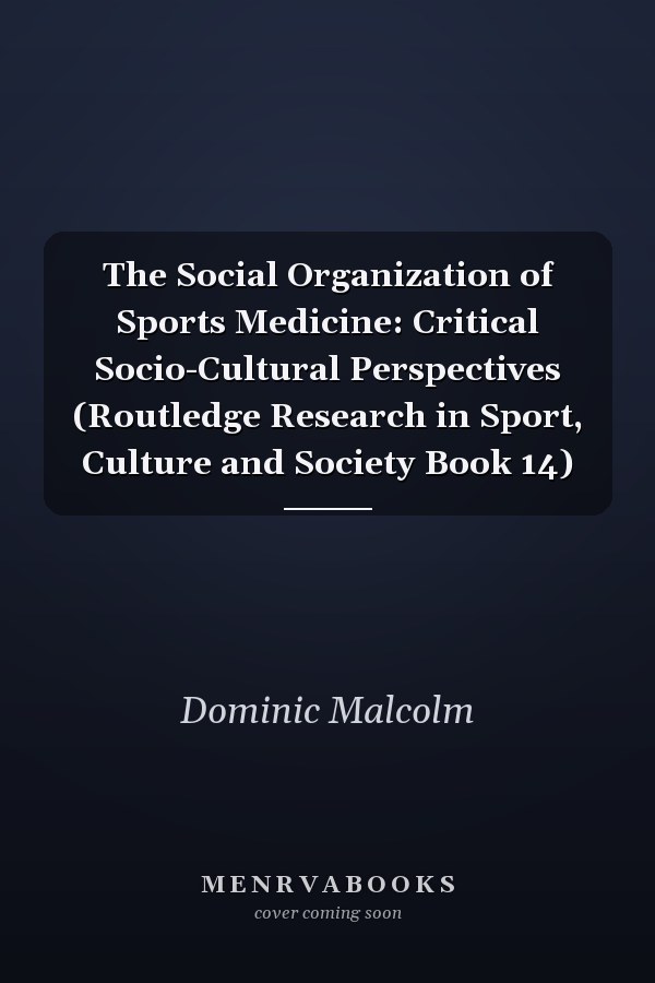 The Social Organization of Sports Medicine: Critical Socio-Cultural Perspectives (Routledge Research in Sport, Culture and Society Book 14)