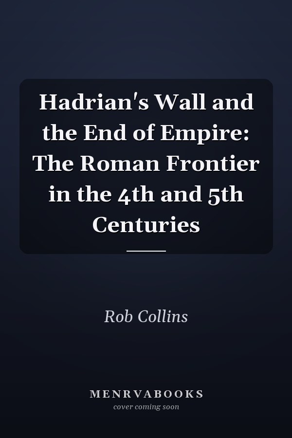 Hadrian's Wall and the End of Empire: The Roman Frontier in the 4th and 5th Centuries