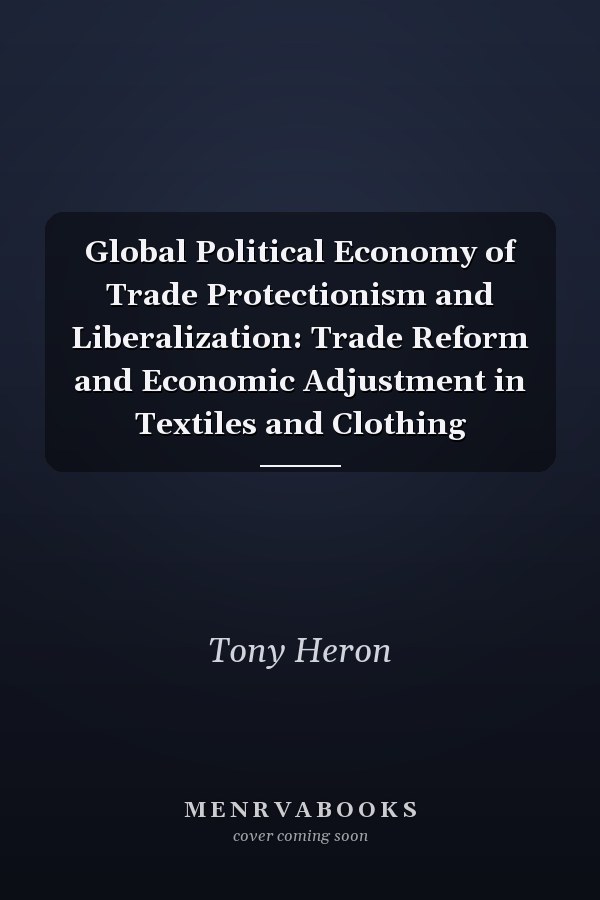 Global Political Economy of Trade Protectionism and Liberalization: Trade Reform and Economic Adjustment in Textiles and Clothing
