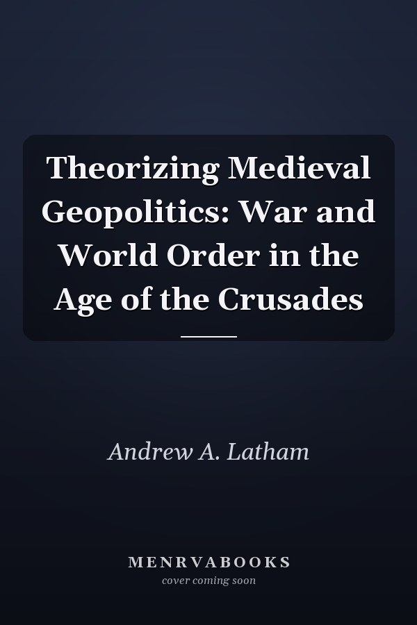Theorizing Medieval Geopolitics: War and World Order in the Age of the Crusades