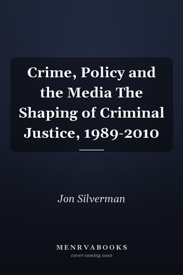 Crime, Policy and the Media The Shaping of Criminal Justice, 1989-2010