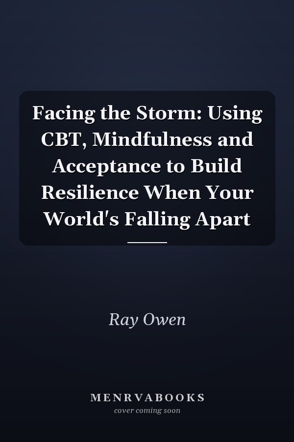 Facing the Storm: Using CBT, Mindfulness and Acceptance to Build Resilience When Your World's Falling Apart