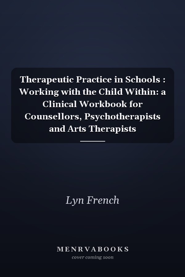 Therapeutic Practice in Schools : Working with the Child Within: a Clinical Workbook for Counsellors, Psychotherapists and Arts Therapists