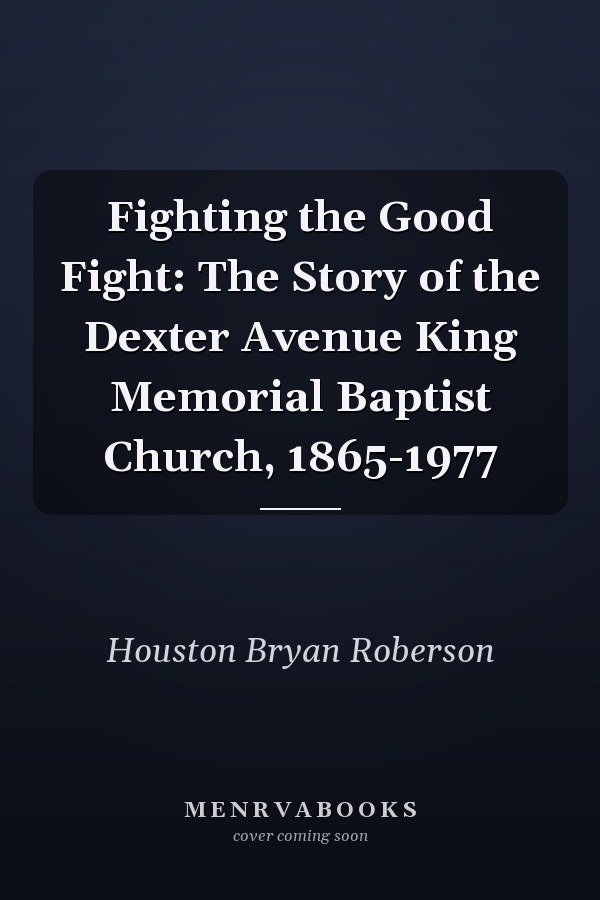 Fighting the Good Fight: The Story of the Dexter Avenue King Memorial Baptist Church, 1865-1977