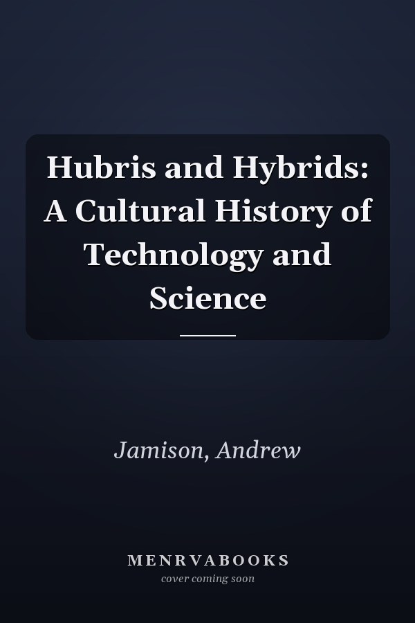 Hubris and Hybrids: A Cultural History of Technology and Science