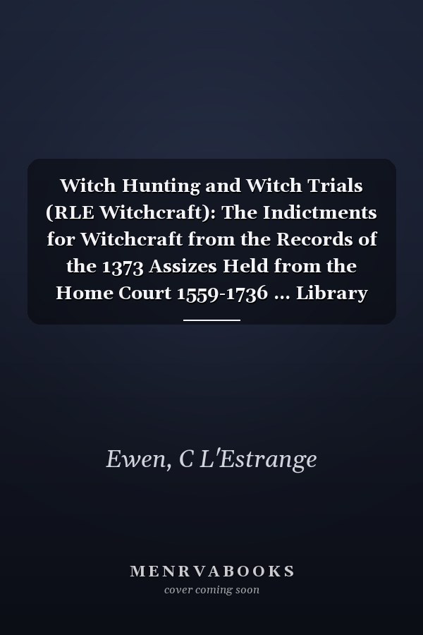 Witch Hunting and Witch Trials (RLE Witchcraft): The Indictments for Witchcraft from the Records of the 1373 Assizes Held from the Home Court 1559-1736 ... Library Editions: Witchcraft Book 3)