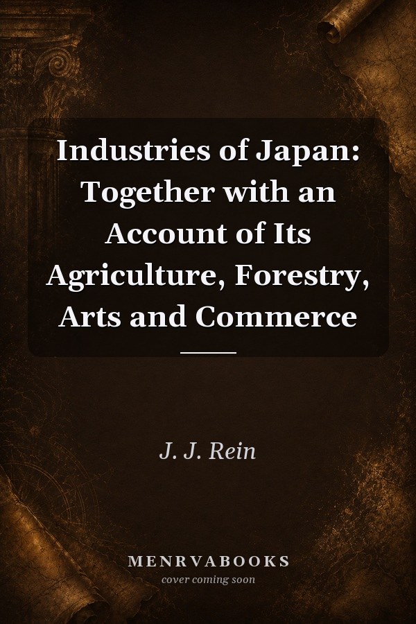 Industries of Japan: Together with an Account of Its Agriculture, Forestry, Arts and Commerce