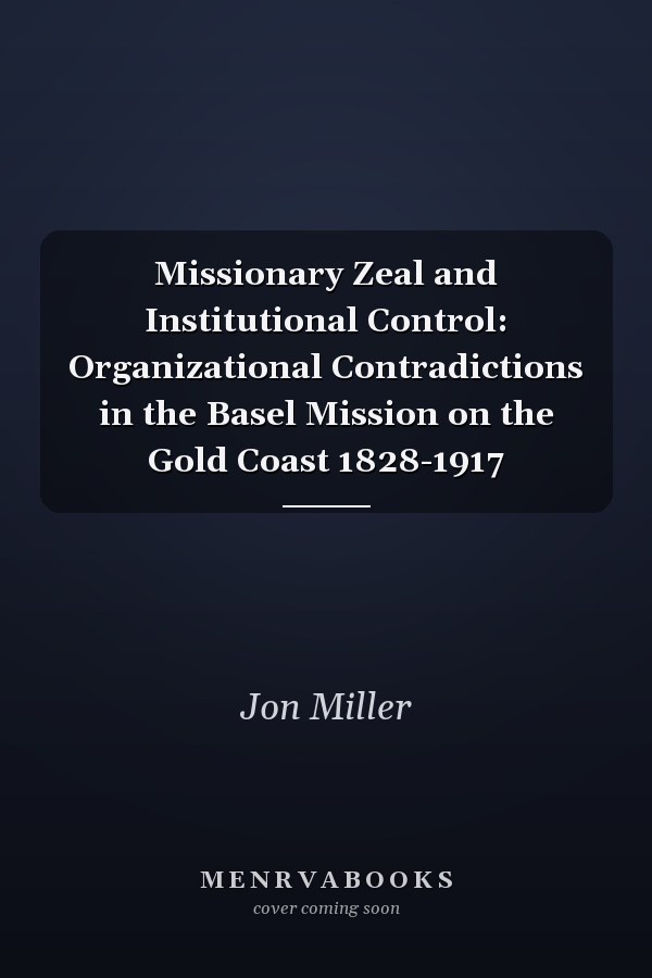 Missionary Zeal and Institutional Control: Organizational Contradictions in the Basel Mission on the Gold Coast 1828-1917