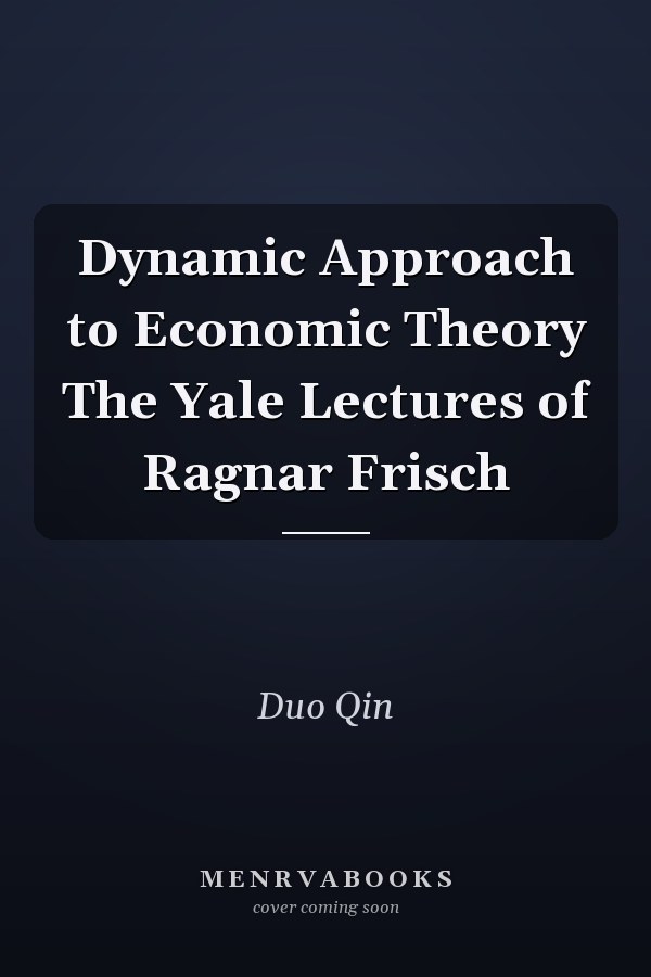 Dynamic Approach to Economic Theory The Yale Lectures of Ragnar Frisch