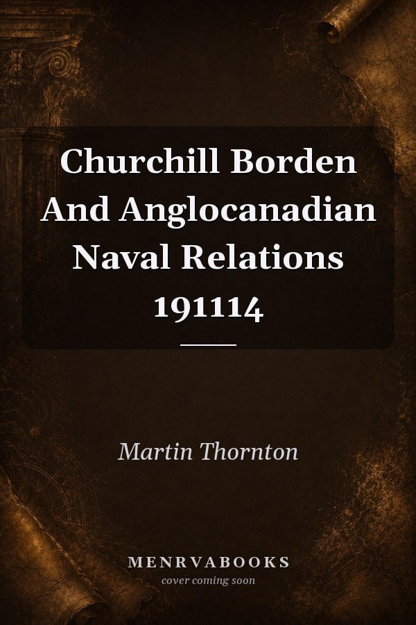 Churchill, Borden, and Anglocanadian Naval Relations, 1911-1914