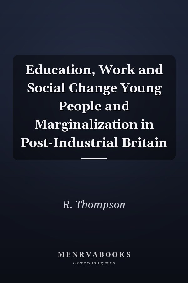 Education, Work and Social Change Young People and Marginalization in Post-Industrial Britain