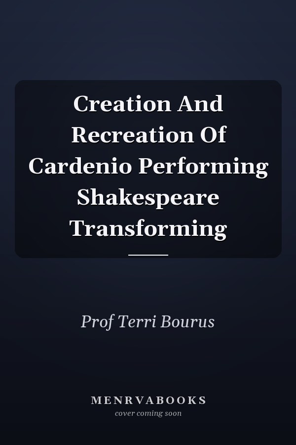 Creation And Recreation Of Cardenio Performing Shakespeare Transforming