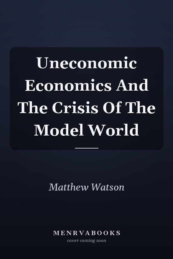Uneconomic Economics And The Crisis Of The Model World