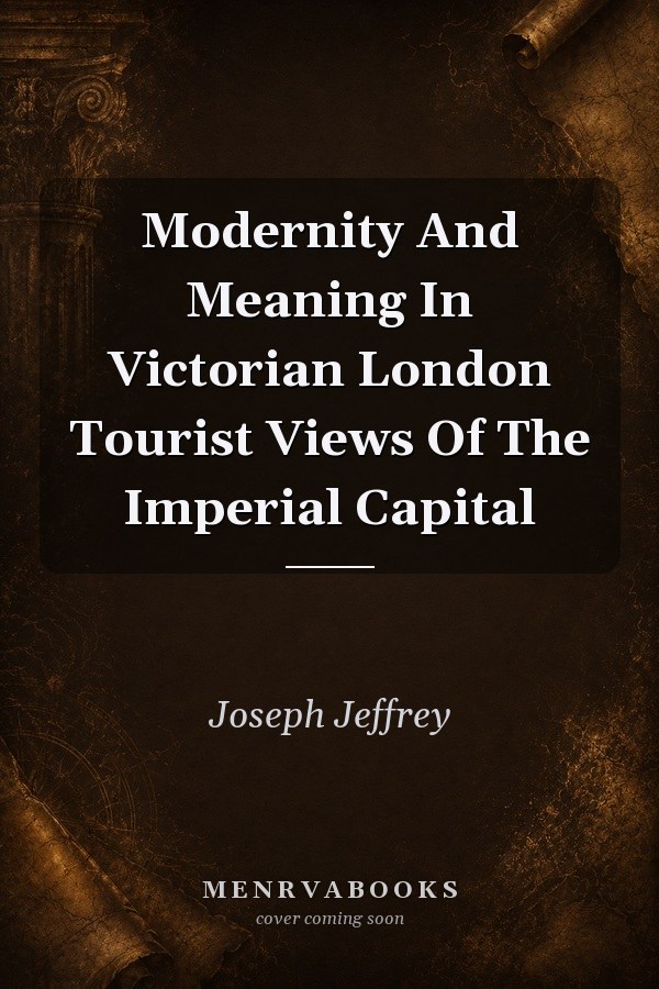 Modernity And Meaning In Victorian London: Tourist Views Of The Imperial Capital