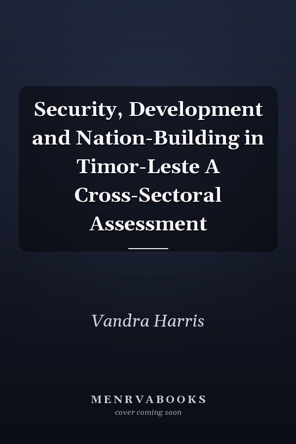 Security, Development and Nation-Building in Timor-Leste A Cross-Sectoral Assessment