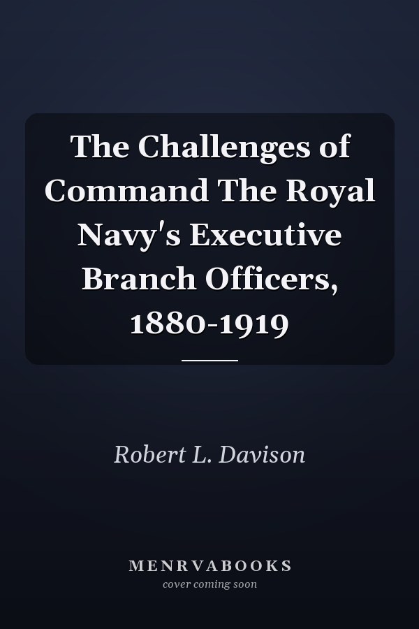 The Challenges of Command The Royal Navy's Executive Branch Officers, 1880-1919