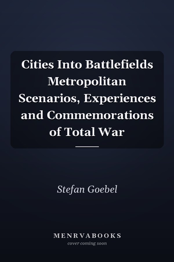 Cities Into Battlefields Metropolitan Scenarios, Experiences and Commemorations of Total War