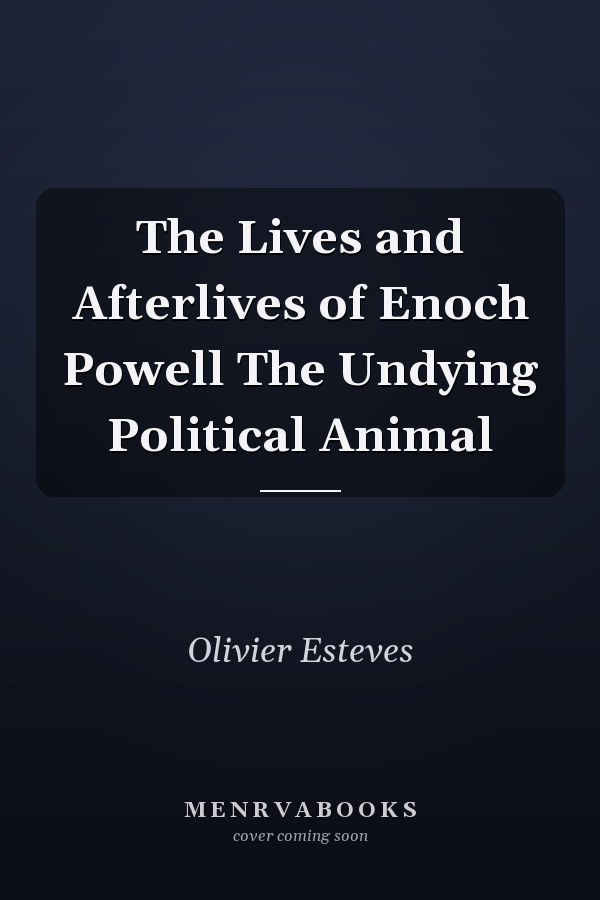 The Lives and Afterlives of Enoch Powell The Undying Political Animal