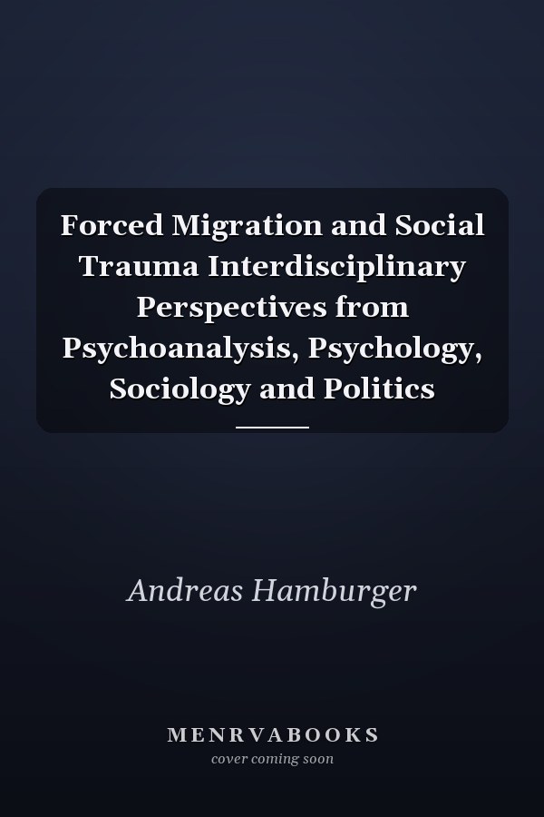 Forced Migration and Social Trauma Interdisciplinary Perspectives from Psychoanalysis, Psychology, Sociology and Politics
