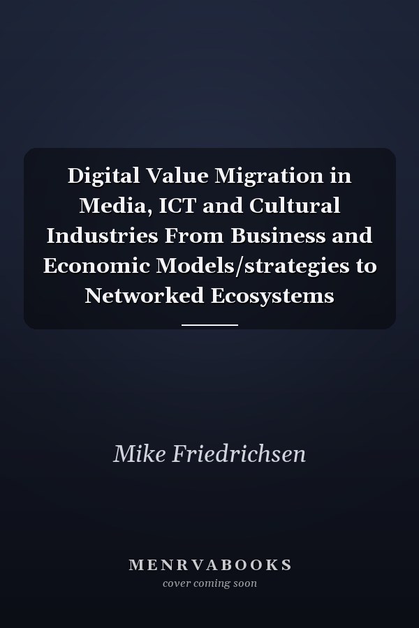 Digital Value Migration in Media, ICT and Cultural Industries From Business and Economic Models/strategies to Networked Ecosystems