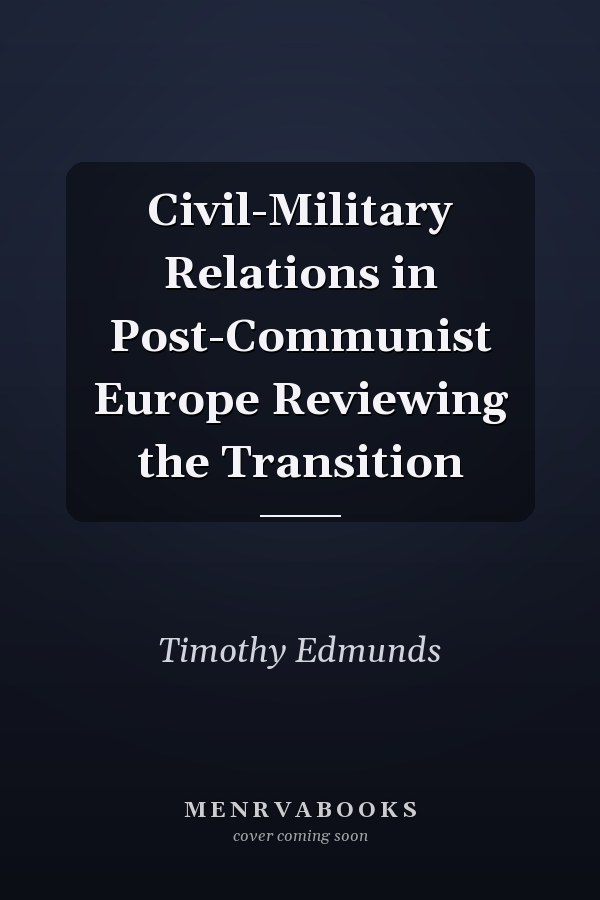 Civil-Military Relations in Post-Communist Europe Reviewing the Transition
