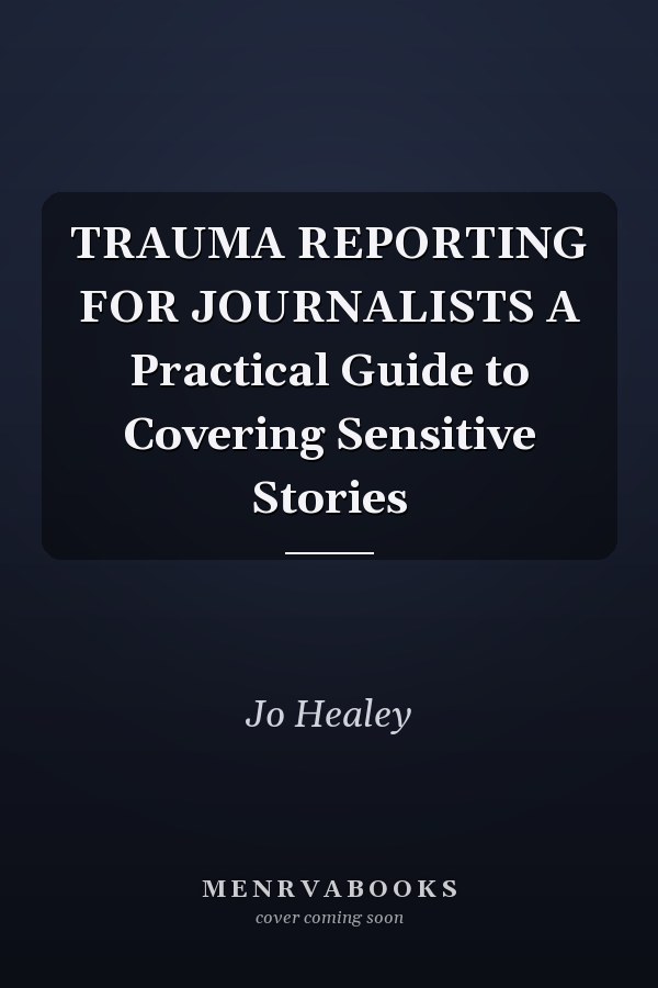 TRAUMA REPORTING FOR JOURNALISTS A Practical Guide to Covering Sensitive Stories