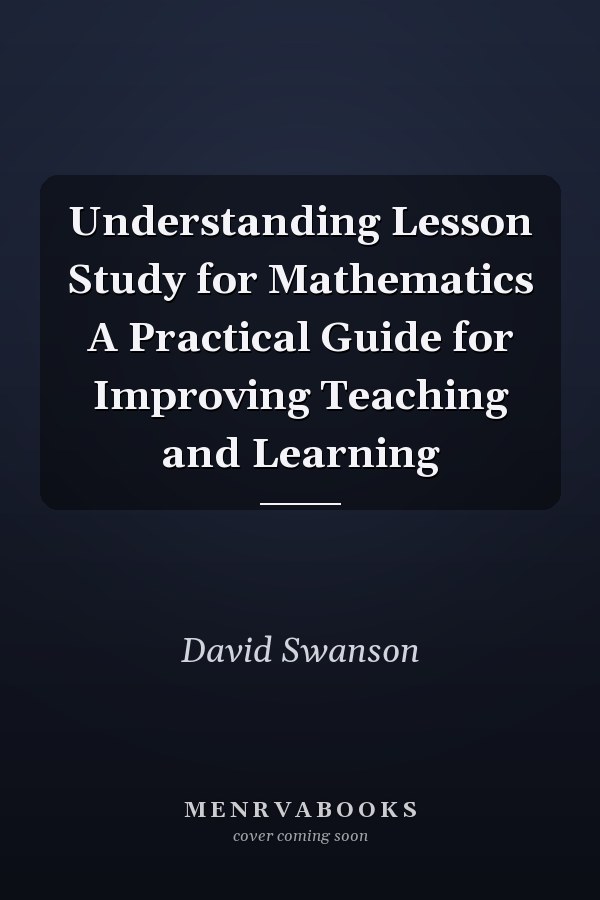 Understanding Lesson Study for Mathematics A Practical Guide for Improving Teaching and Learning