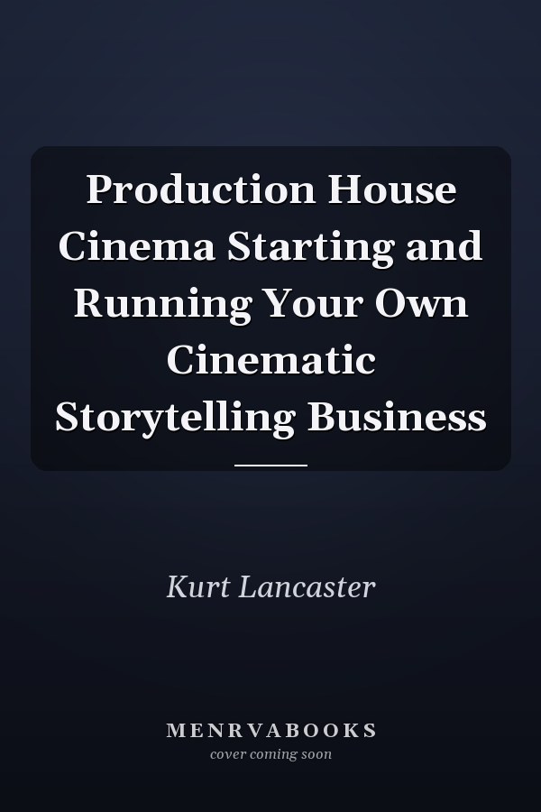 Production House Cinema Starting and Running Your Own Cinematic Storytelling Business