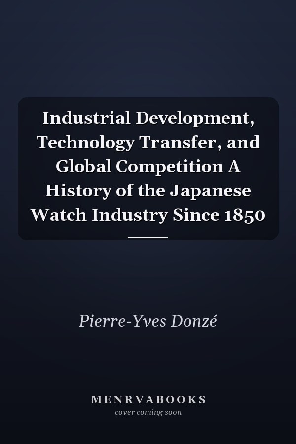 Industrial Development, Technology Transfer, and Global Competition A History of the Japanese Watch Industry Since 1850