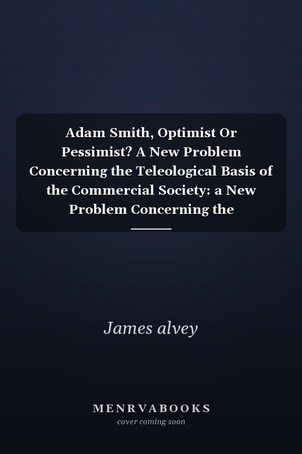 Adam Smith, Optimist Or Pessimist? A New Problem Concerning the Teleological Basis of the Commercial Society: a New Problem Concerning the Teleological Basis of the Commercial Society