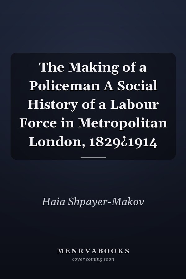 The Making of a Policeman A Social History of a Labour Force in Metropolitan London, 1829¿1914